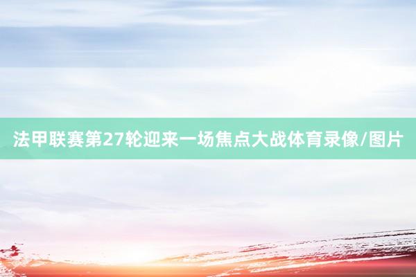 法甲联赛第27轮迎来一场焦点大战体育录像/图片