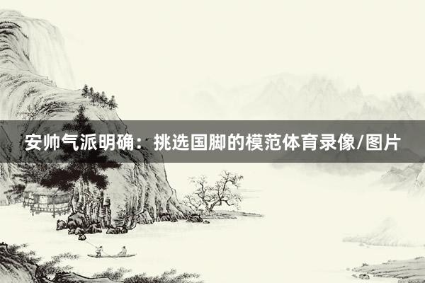 安帅气派明确：挑选国脚的模范体育录像/图片