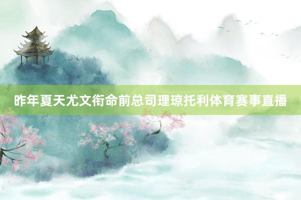 昨年夏天尤文衔命前总司理琼托利体育赛事直播