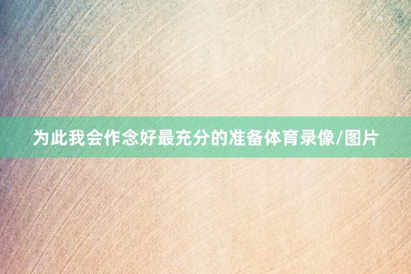 为此我会作念好最充分的准备体育录像/图片