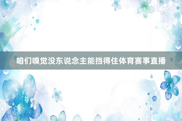 咱们嗅觉没东说念主能挡得住体育赛事直播