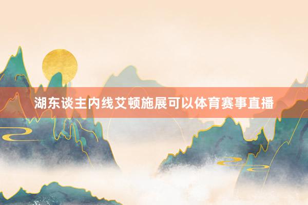 湖东谈主内线艾顿施展可以体育赛事直播