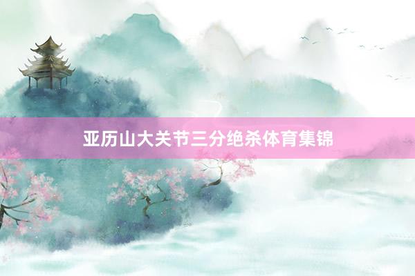 亚历山大关节三分绝杀体育集锦