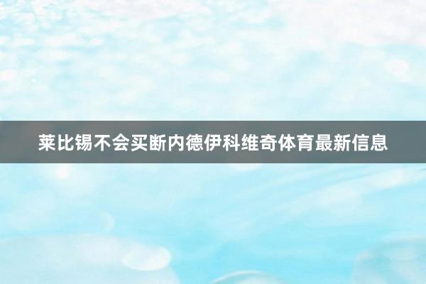莱比锡不会买断内德伊科维奇体育最新信息