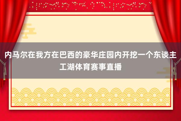 内马尔在我方在巴西的豪华庄园内开挖一个东谈主工湖体育赛事直播