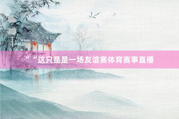 ”“这只是是一场友谊赛体育赛事直播