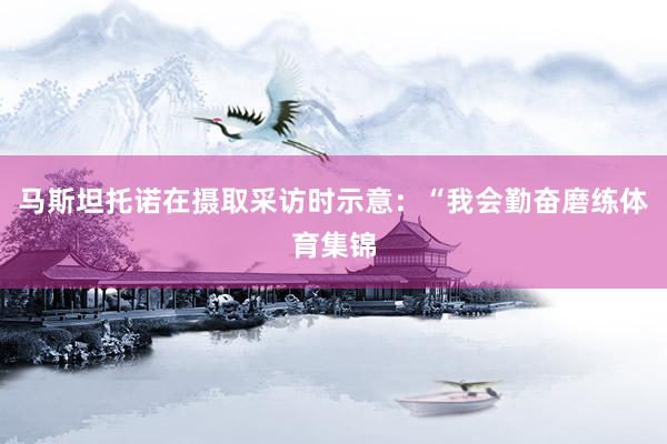 马斯坦托诺在摄取采访时示意：“我会勤奋磨练体育集锦