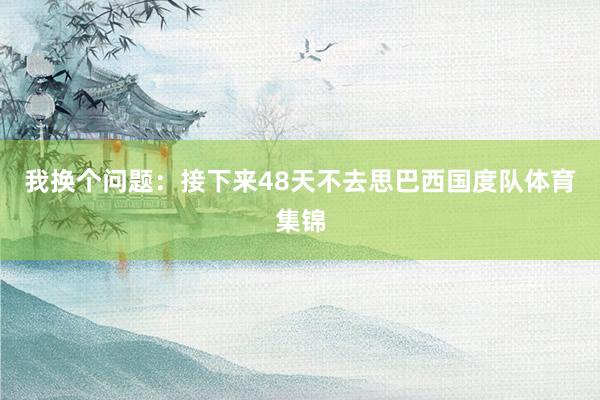 我换个问题：接下来48天不去思巴西国度队体育集锦