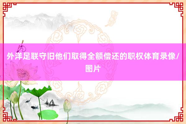 外洋足联守旧他们取得全额偿还的职权体育录像/图片