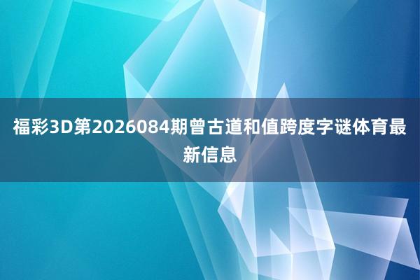 福彩3D第2026084期曾古道和值跨度字谜体育最新信息