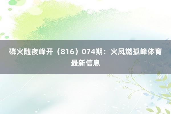 磷火随夜峰开（816）　　074期：火凤燃孤峰体育最新信息
