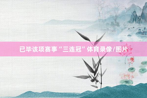 已毕该项赛事“三连冠”体育录像/图片