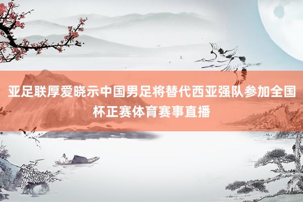 亚足联厚爱晓示中国男足将替代西亚强队参加全国杯正赛体育赛事直播