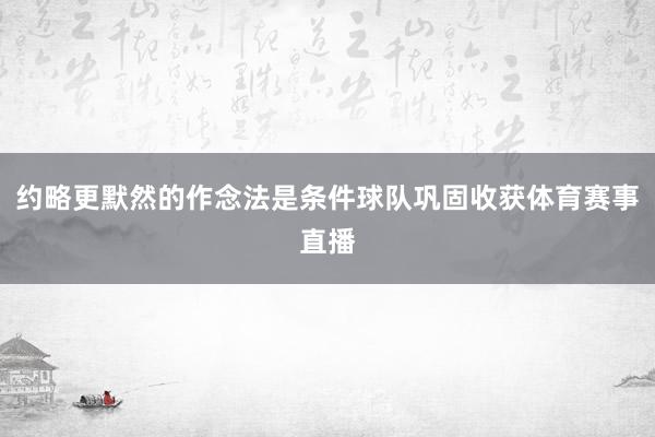 约略更默然的作念法是条件球队巩固收获体育赛事直播