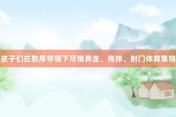 孩子们在憨厚带领下尽情奔走、传球、射门体育集锦