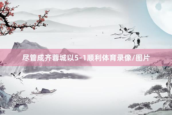 尽管成齐蓉城以5-1顺利体育录像/图片