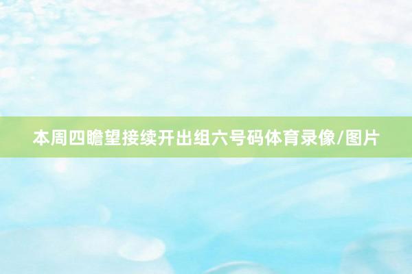 本周四瞻望接续开出组六号码体育录像/图片