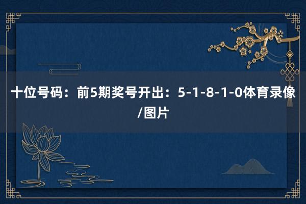 十位号码：前5期奖号开出：5-1-8-1-0体育录像/图片