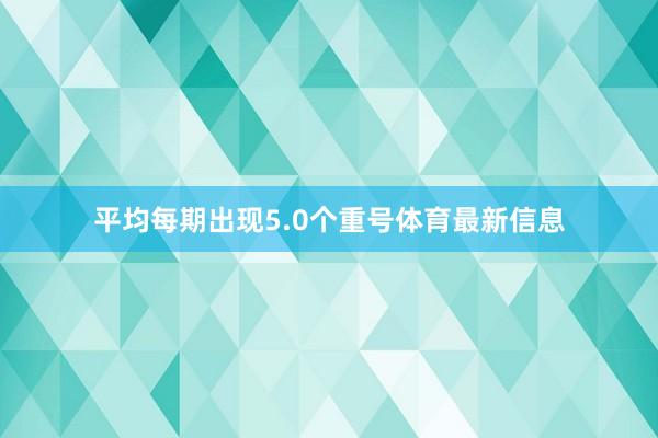 平均每期出现5.0个重号体育最新信息