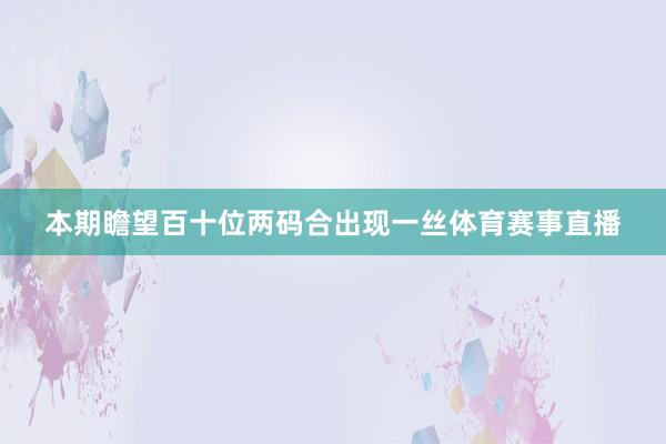 本期瞻望百十位两码合出现一丝体育赛事直播