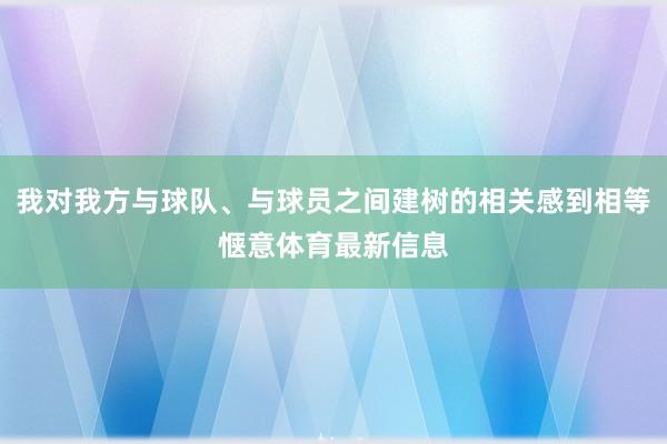我对我方与球队、与球员之间建树的相关感到相等惬意体育最新信息