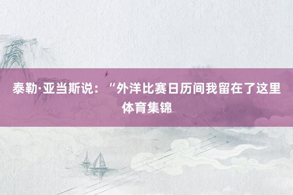 泰勒·亚当斯说：“外洋比赛日历间我留在了这里体育集锦
