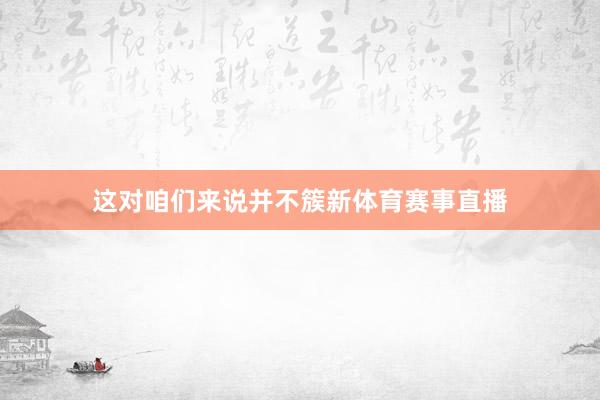 这对咱们来说并不簇新体育赛事直播