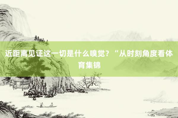 近距离见证这一切是什么嗅觉？“从时刻角度看体育集锦