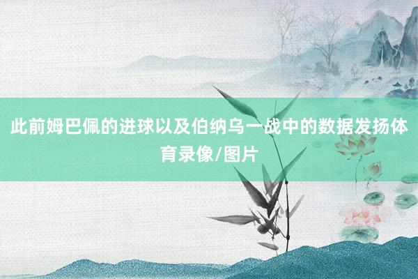 此前姆巴佩的进球以及伯纳乌一战中的数据发扬体育录像/图片