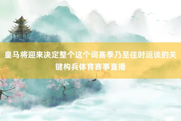 皇马将迎来决定整个这个词赛季乃至往时运谈的关键构兵体育赛事直播