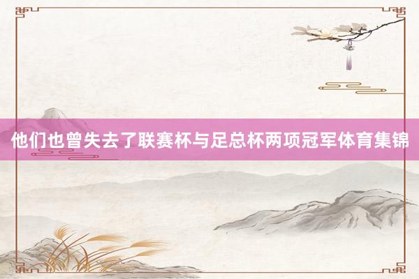 他们也曾失去了联赛杯与足总杯两项冠军体育集锦