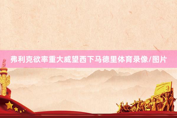 弗利克欲率重大威望西下马德里体育录像/图片
