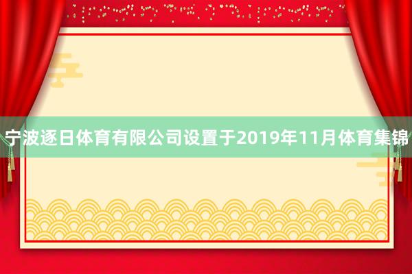 宁波逐日体育有限公司设置于2019年11月体育集锦