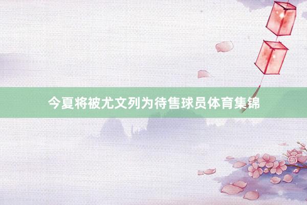 今夏将被尤文列为待售球员体育集锦