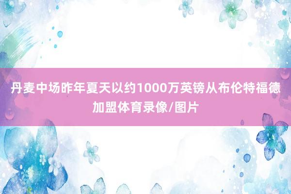 丹麦中场昨年夏天以约1000万英镑从布伦特福德加盟体育录像/图片