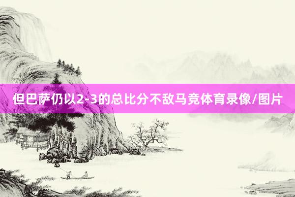 但巴萨仍以2-3的总比分不敌马竞体育录像/图片