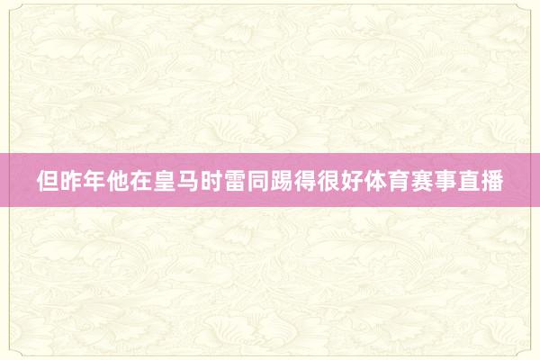 但昨年他在皇马时雷同踢得很好体育赛事直播