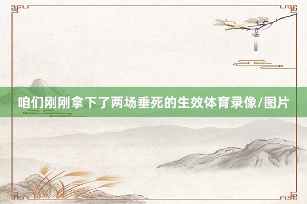 咱们刚刚拿下了两场垂死的生效体育录像/图片