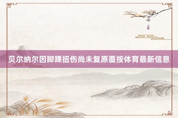 贝尔纳尔因脚踝扭伤尚未复原覆按体育最新信息