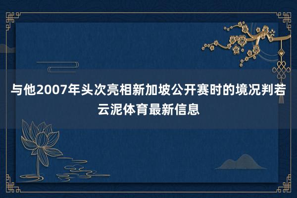 与他2007年头次亮相新加坡公开赛时的境况判若云泥体育最新信息