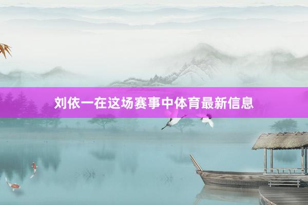 刘依一在这场赛事中体育最新信息