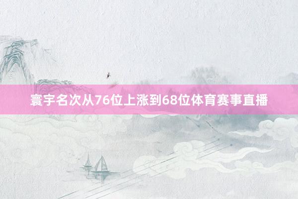 寰宇名次从76位上涨到68位体育赛事直播