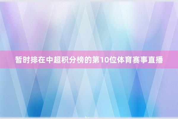 暂时排在中超积分榜的第10位体育赛事直播