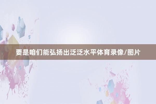 要是咱们能弘扬出泛泛水平体育录像/图片