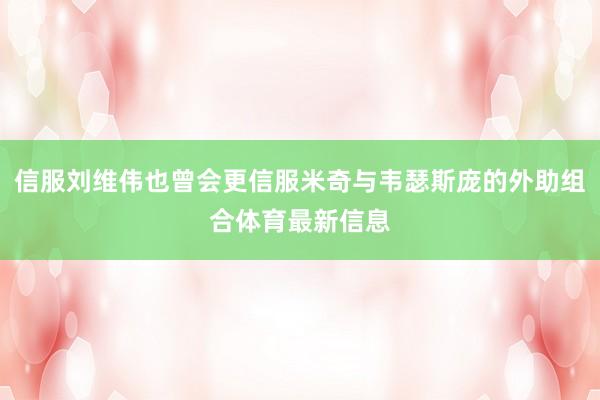 信服刘维伟也曾会更信服米奇与韦瑟斯庞的外助组合体育最新信息