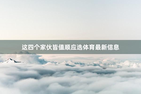 这四个家伙皆值顺应选体育最新信息