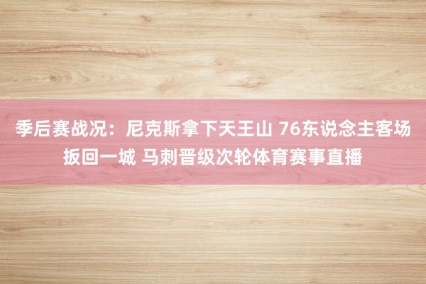 季后赛战况：尼克斯拿下天王山 76东说念主客场扳回一城 马刺晋级次轮体育赛事直播