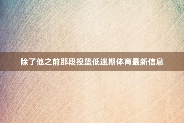 除了他之前那段投篮低迷期体育最新信息