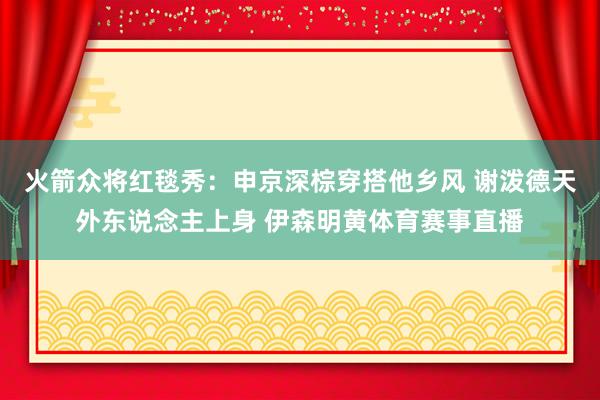 火箭众将红毯秀：申京深棕穿搭他乡风 谢泼德天外东说念主上身 伊森明黄体育赛事直播