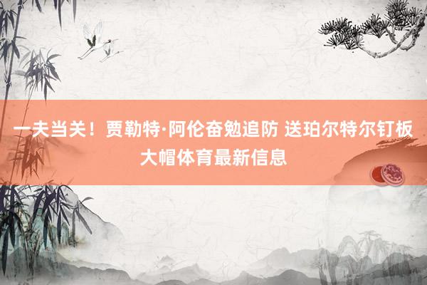 一夫当关！贾勒特·阿伦奋勉追防 送珀尔特尔钉板大帽体育最新信息